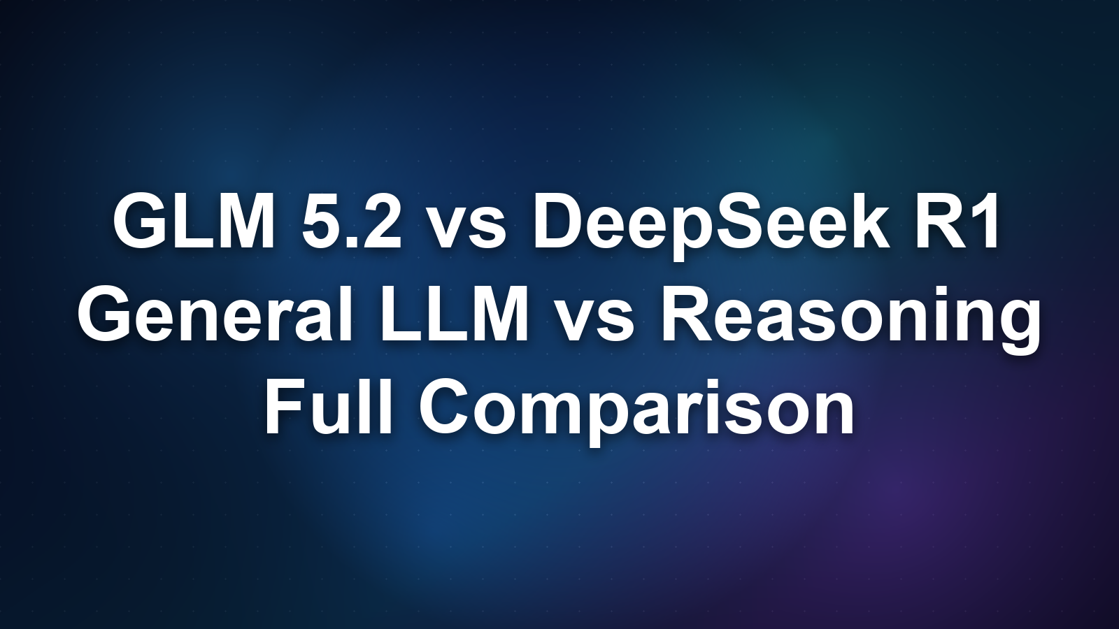 GLM 5.2 vs DeepSeek R1: General LLM vs Reasoning Specialist Compared